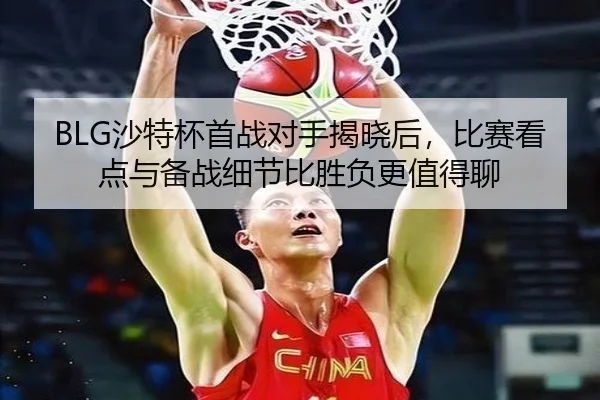 BLG沙特杯首战对手揭晓后，比赛看点与备战细节比胜负更值得聊