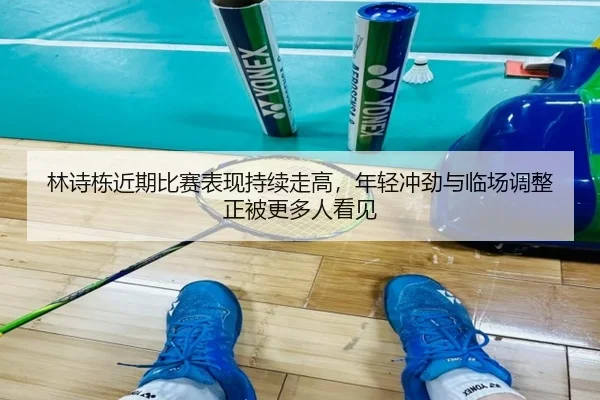 林诗栋近期比赛表现持续走高，年轻冲劲与临场调整正被更多人看见
